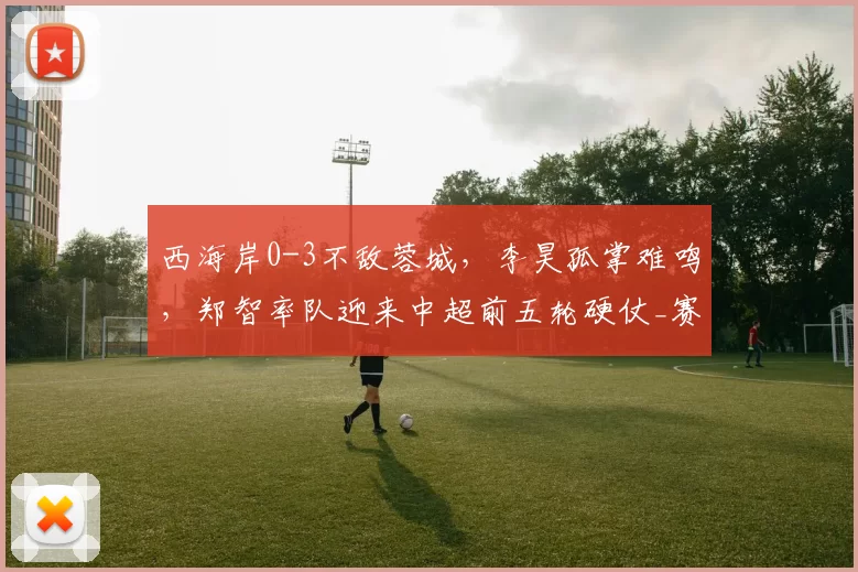 西海岸0-3不敌蓉城，李昊孤掌难鸣，郑智率队迎来中超前五轮硬仗_赛季_拜合_海港