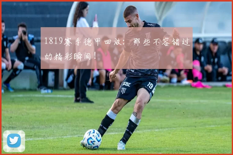 1819赛季德甲回放：那些不容错过的精彩瞬间！