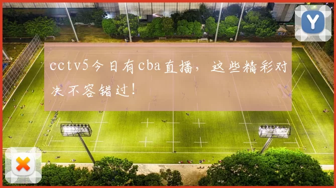 cctv5今日有cba直播，这些精彩对决不容错过！