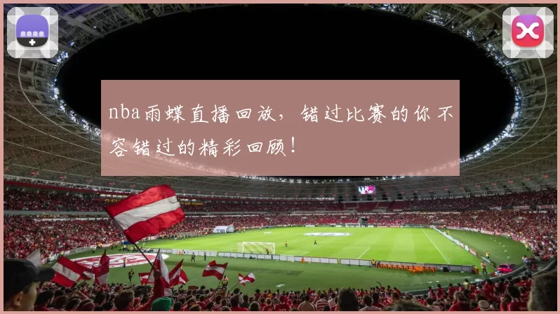 nba雨蝶直播回放，错过比赛的你不容错过的精彩回顾！