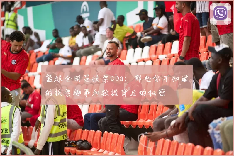 篮球全明星投票cba：那些你不知道的投票趣事和数据背后的秘密