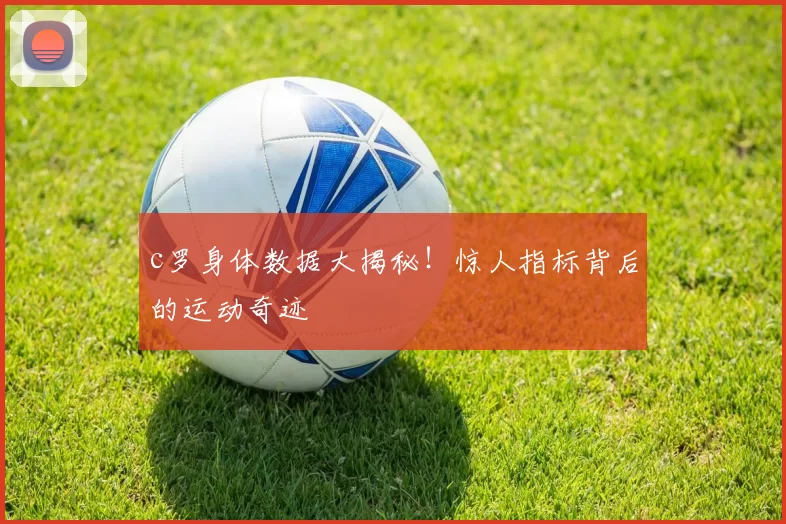 c罗身体数据大揭秘！惊人指标背后的运动奇迹
