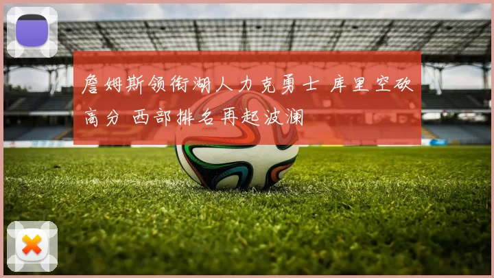 詹姆斯领衔湖人力克勇士 库里空砍高分 西部排名再起波澜