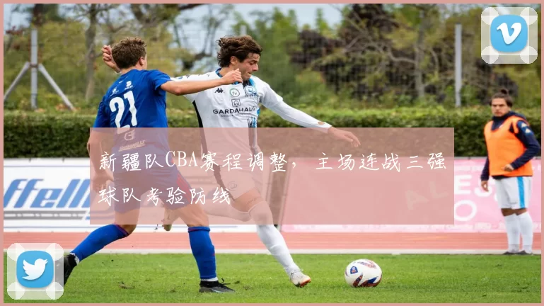 新疆队CBA赛程调整，主场连战三强球队考验防线