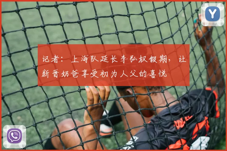 记者：上海队延长李弘权假期，让新晋奶爸享受初为人父的喜悦
