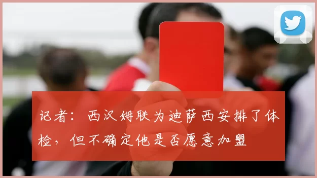 记者：西汉姆联为迪萨西安排了体检，但不确定他是否愿意加盟