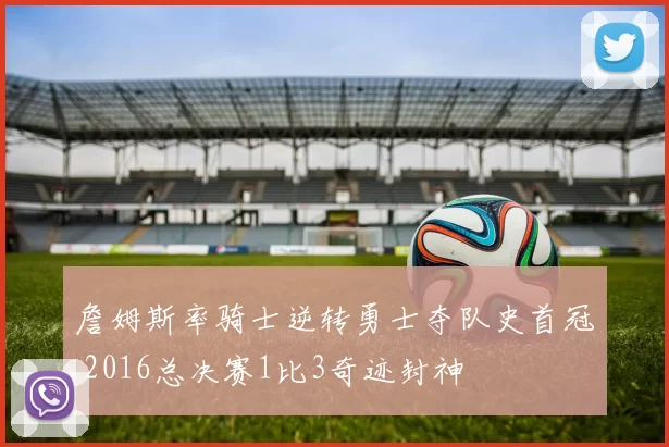 詹姆斯率骑士逆转勇士夺队史首冠 2016总决赛1比3奇迹封神