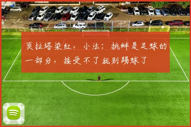 莫拉塔染红，小法：挑衅是足球的一部分，接受不了就别踢球了
