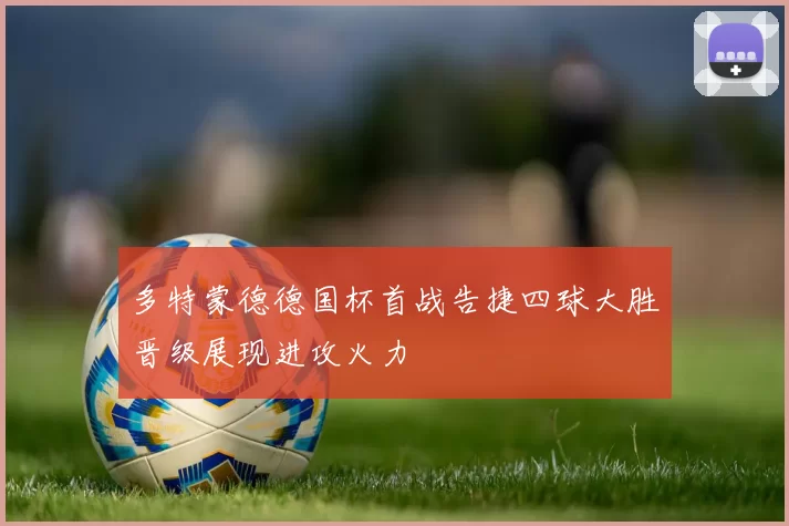 多特蒙德德国杯首战告捷四球大胜晋级展现进攻火力