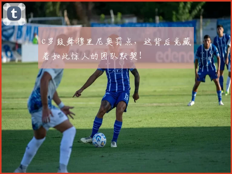 c罗鼓舞穆里尼奥罚点,这背后竟藏着如此惊人的团队默契!