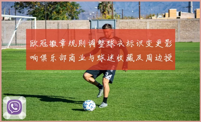 欧冠徽章规则调整球衣标识变更影响俱乐部商业与球迷收藏及周边授权