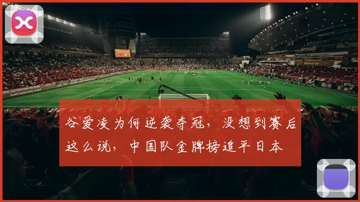 谷爱凌为何逆袭夺冠，没想到赛后这么说，中国队金牌榜追平日本
