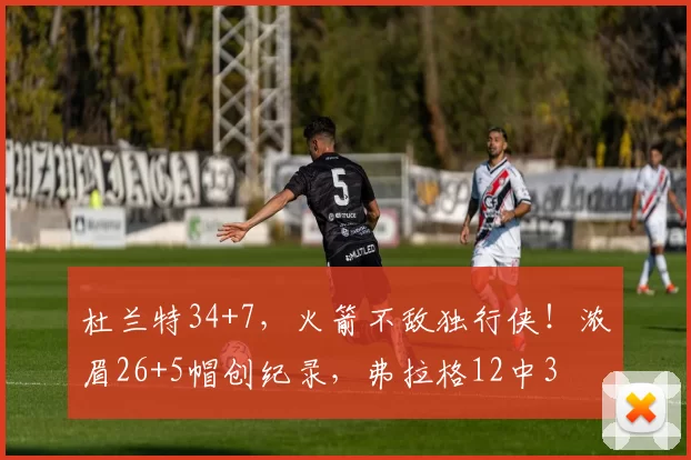 杜兰特34+7，火箭不敌独行侠！浓眉26+5帽创纪录，弗拉格12中3