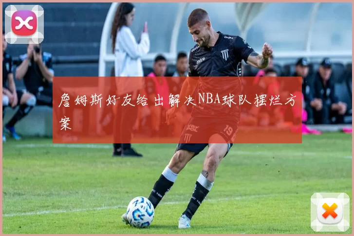 詹姆斯好友给出解决NBA球队摆烂方案