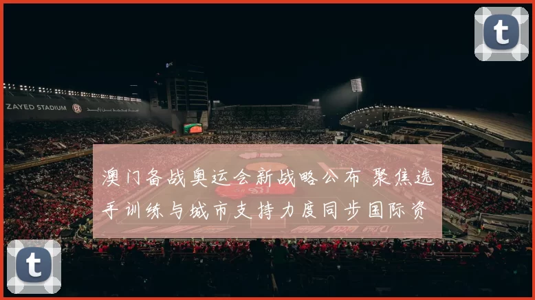 澳门备战奥运会新战略公布 聚焦选手训练与城市支持力度同步国际资源