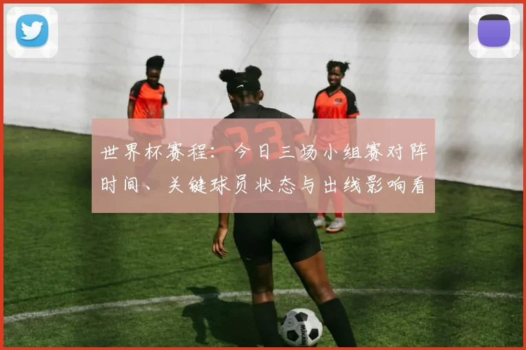世界杯赛程：今日三场小组赛对阵时间、关键球员状态与出线影响看点