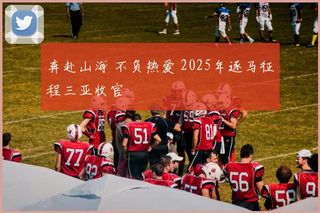 奔赴山海 不负热爱 2025年逐马征程三亚收官