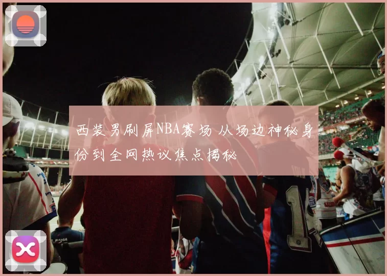 西装男刷屏NBA赛场 从场边神秘身份到全网热议焦点揭秘