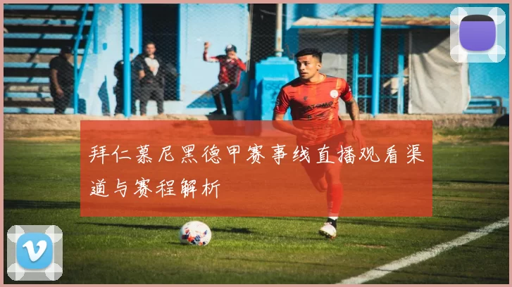 拜仁慕尼黑德甲赛事线直播观看渠道与赛程解析