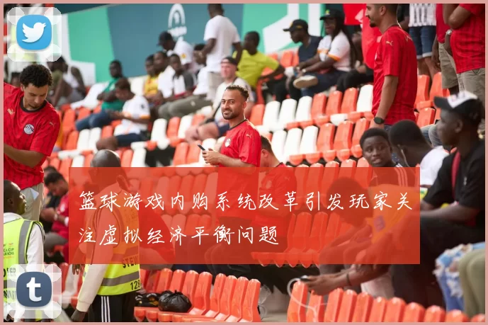 篮球游戏内购系统改革引发玩家关注虚拟经济平衡问题