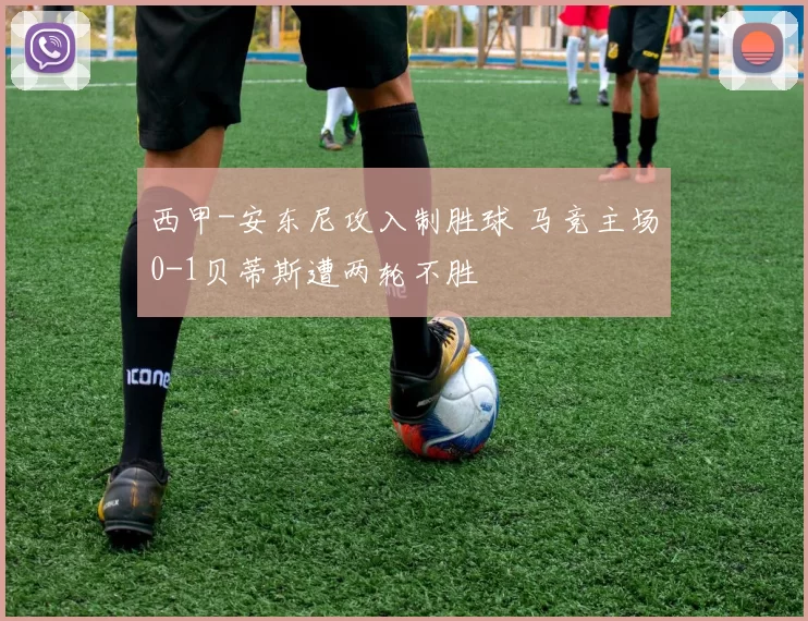 西甲-安东尼攻入制胜球 马竞主场0-1贝蒂斯遭两轮不胜