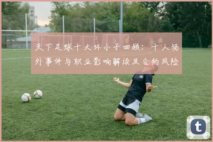 天下足球十大坏小子回顾：十人场外事件与职业影响解读及合约风险分析