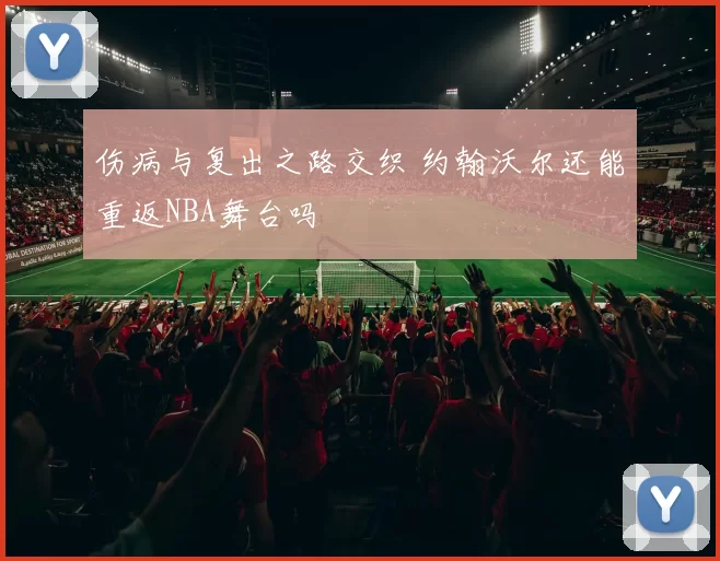 伤病与复出之路交织 约翰沃尔还能重返NBA舞台吗