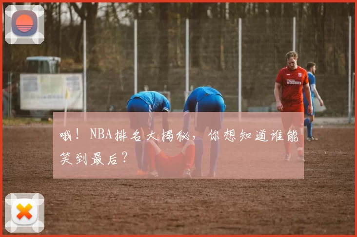 哦！NBA排名大揭秘，你想知道谁能笑到最后？