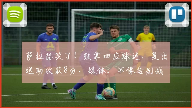 萨拉赫笑了！鼓掌回应球迷，复出送助攻获8分，媒体：不像告别战