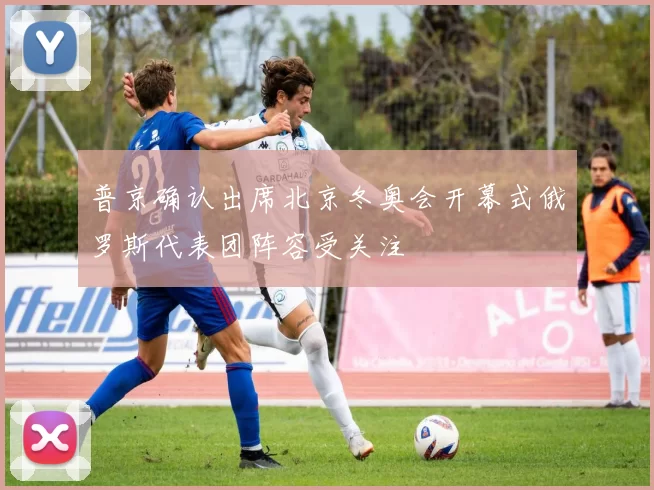 普京确认出席北京冬奥会开幕式俄罗斯代表团阵容受关注