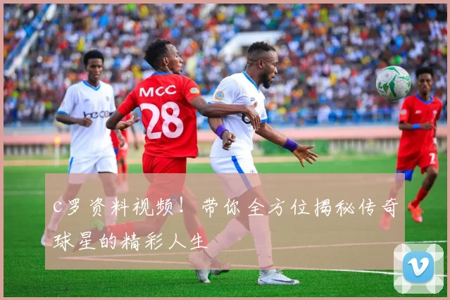 c罗资料视频！带你全方位揭秘传奇球星的精彩人生
