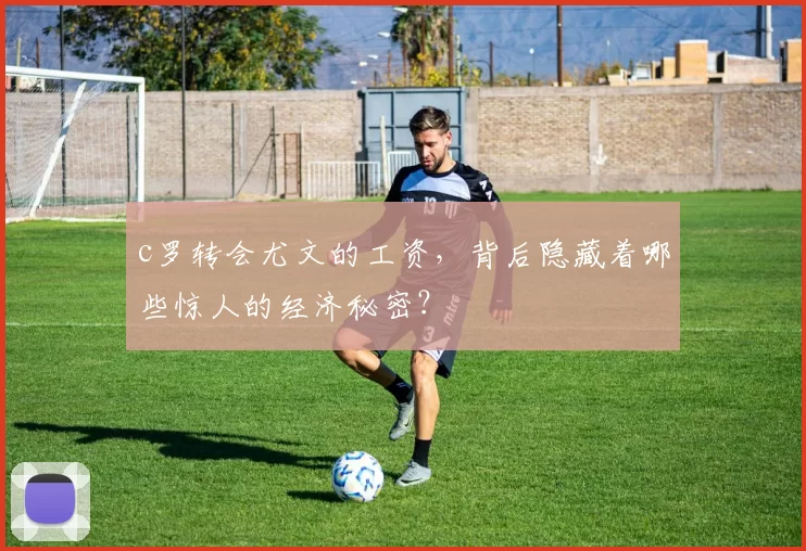 c罗转会尤文的工资，背后隐藏着哪些惊人的经济秘密？