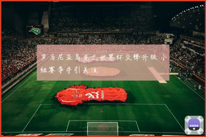 罗马尼亚乌克兰世界杯交锋升级 小组赛争夺引关注