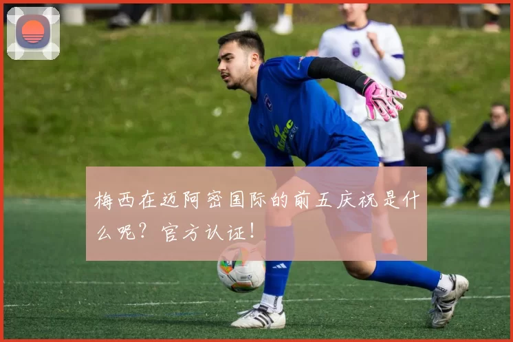 梅西在迈阿密国际的前五庆祝是什么呢？官方认证！