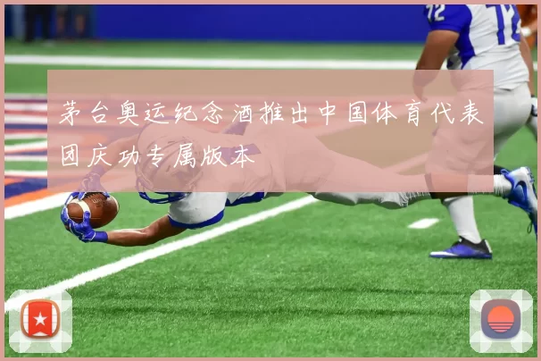 茅台奥运纪念酒推出中国体育代表团庆功专属版本