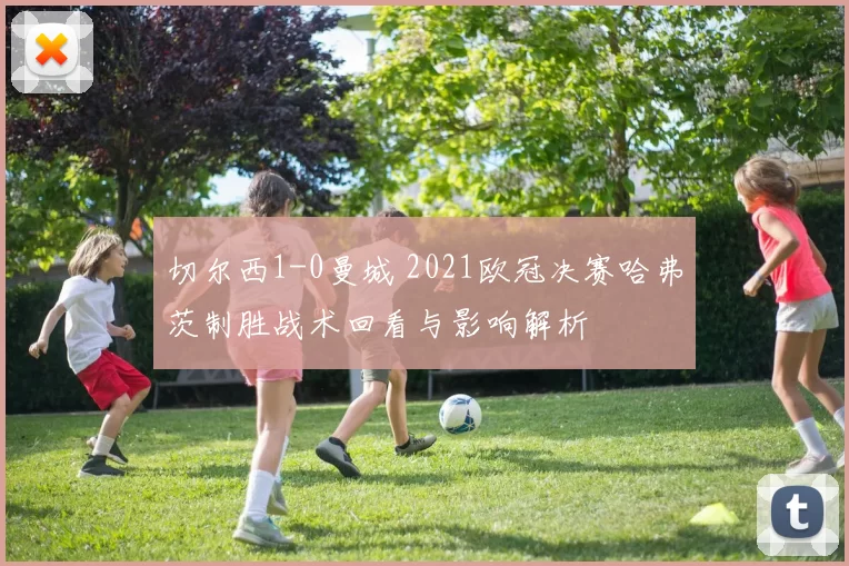 切尔西1-0曼城 2021欧冠决赛哈弗茨制胜战术回看与影响解析