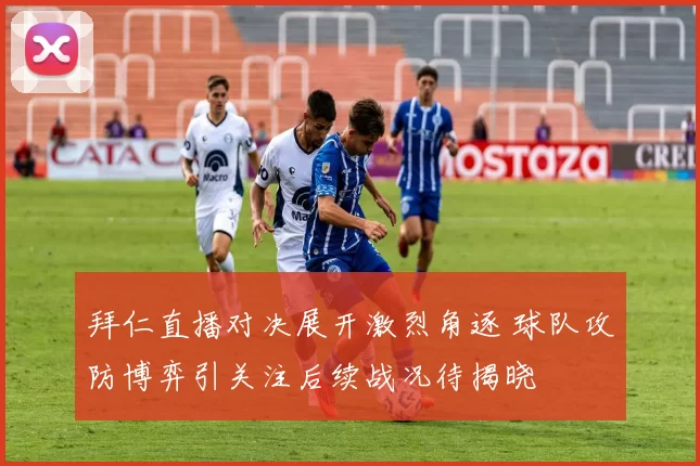 拜仁直播对决展开激烈角逐 球队攻防博弈引关注后续战况待揭晓