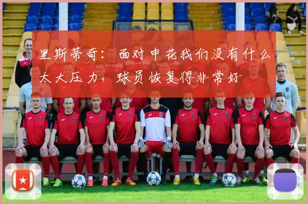 里斯蒂奇：面对申花我们没有什么太大压力，球员恢复得非常好