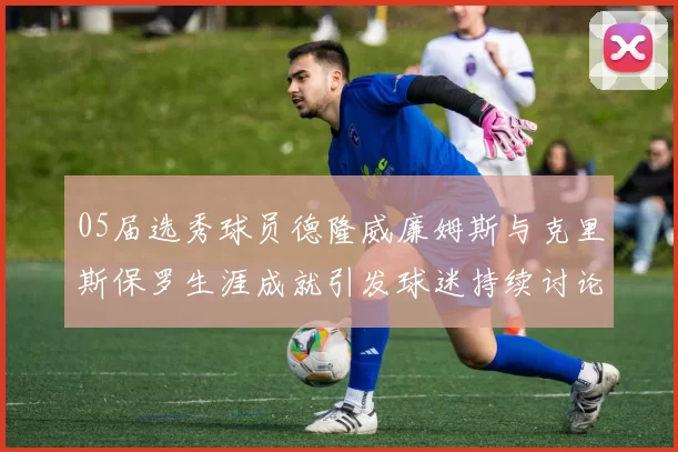 05届选秀球员德隆威廉姆斯与克里斯保罗生涯成就引发球迷持续讨论