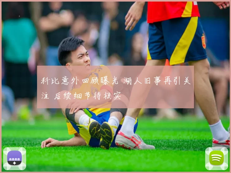 科比意外回顾曝光 湖人旧事再引关注 后续细节待核实