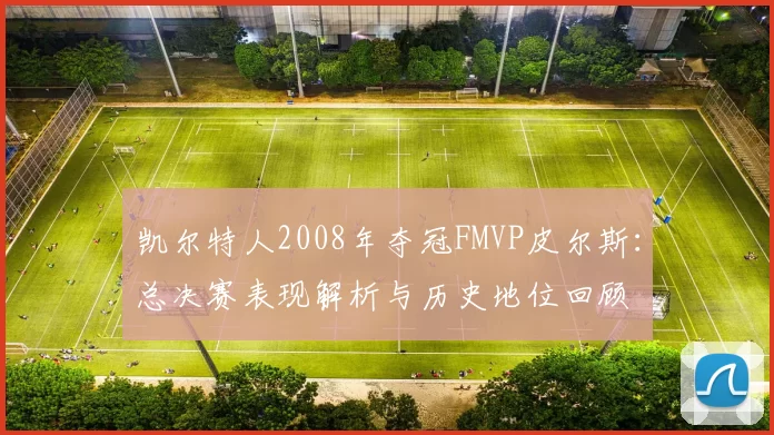 凯尔特人2008年夺冠FMVP皮尔斯：总决赛表现解析与历史地位回顾