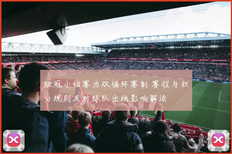 欧冠小组赛为双循环赛制 赛程与积分规则及对球队出线影响解读
