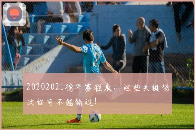 20202021德甲赛程表，这些关键场次你可不能错过！