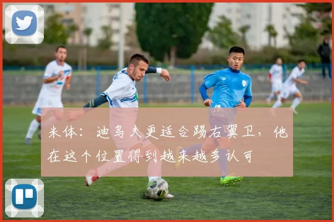 米体：迪乌夫更适合踢右翼卫，他在这个位置得到越来越多认可