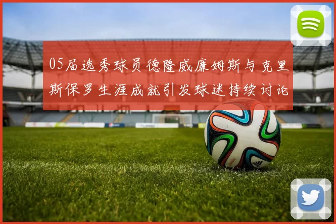 05届选秀球员德隆威廉姆斯与克里斯保罗生涯成就引发球迷持续讨论