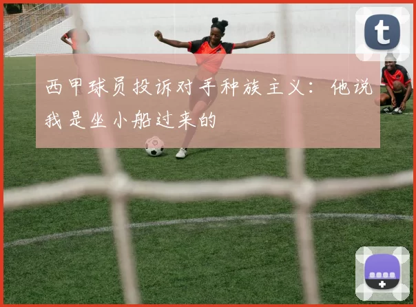 西甲球员投诉对手种族主义：他说我是坐小船过来的