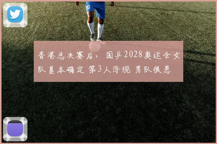 香港总决赛后，国乒2028奥运会女队基本确定 第3人浮现 男队很悬