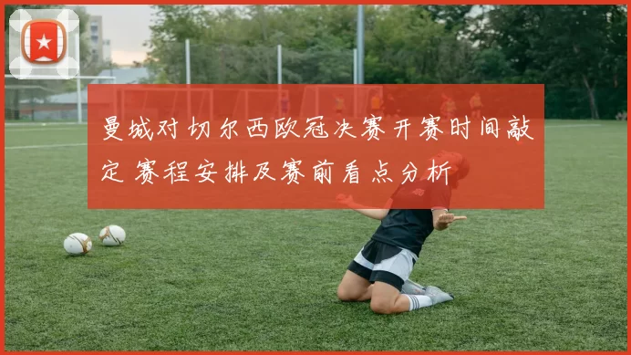 曼城对切尔西欧冠决赛开赛时间敲定 赛程安排及赛前看点分析