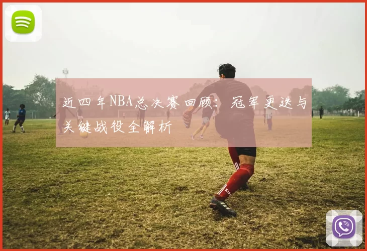 近四年NBA总决赛回顾：冠军更迭与关键战役全解析