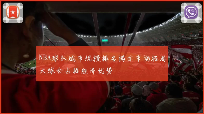 NBA球队城市规模排名揭示市场格局大球会占据经济优势